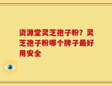 资源堂灵芝孢子粉？灵芝孢子粉哪个牌子最好用安全