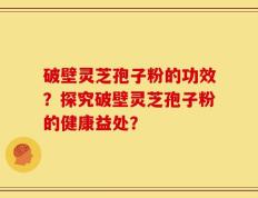 破壁灵芝孢子粉的功效？探究破壁灵芝孢子粉的健康益处？