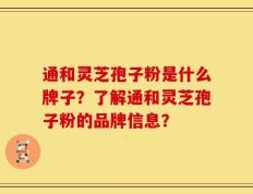 通和灵芝孢子粉是什么牌子？了解通和灵芝孢子粉的品牌信息？
