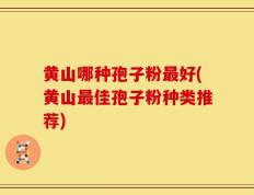 黄山哪种孢子粉最好(黄山最佳孢子粉种类推荐)