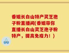 香姐长白山特产灵芝孢子粉直播间(香姐带你直播长白山灵芝孢子粉特产，提高免疫力！)