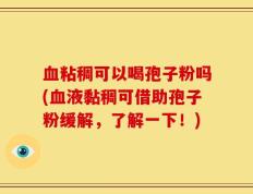血粘稠可以喝孢子粉吗(血液黏稠可借助孢子粉缓解，了解一下！)