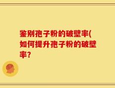 鉴别孢子粉的破壁率(如何提升孢子粉的破壁率？