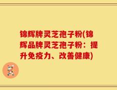 锦辉牌灵芝孢子粉(锦辉品牌灵芝孢子粉：提升免疫力、改善健康)