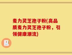 麦力灵芝孢子粉(高品质麦力灵芝孢子粉，引领健康潮流)