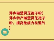 萍乡破壁灵芝孢子粉(萍乡特产破壁灵芝孢子粉，提高免疫力祛湿气)