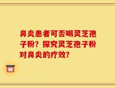 鼻炎患者可否喝灵芝孢子粉？探究灵芝孢子粉对鼻炎的疗效？