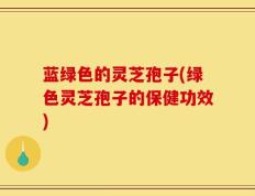 蓝绿色的灵芝孢子(绿色灵芝孢子的保健功效)