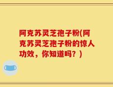 阿克苏灵芝孢子粉(阿克苏灵芝孢子粉的惊人功效，你知道吗？)