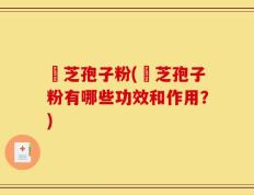 雴芝孢子粉(雴芝孢子粉有哪些功效和作用？)