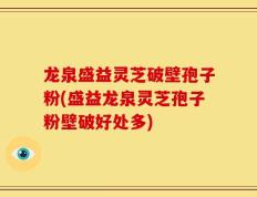 龙泉盛益灵芝破壁孢子粉(盛益龙泉灵芝孢子粉壁破好处多)