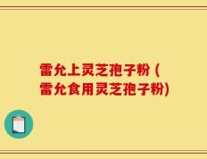 雷允上灵芝孢子粉 (雷允食用灵芝孢子粉)