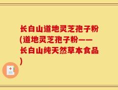长白山道地灵芝孢子粉(道地灵芝孢子粉——长白山纯天然草本食品)
