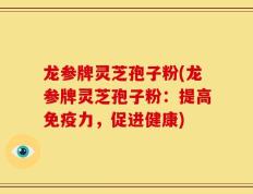 龙参牌灵芝孢子粉(龙参牌灵芝孢子粉：提高免疫力，促进健康)