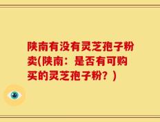 陕南有没有灵芝孢子粉卖(陕南：是否有可购买的灵芝孢子粉？)