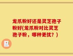 龙爪粉好还是灵芝孢子粉好(龙爪粉对比灵芝孢子粉，哪种更优？)