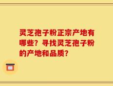 灵芝孢子粉正宗产地有哪些？寻找灵芝孢子粉的产地和品质？