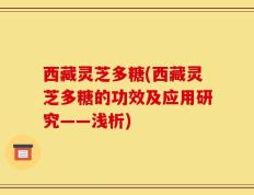 西藏灵芝多糖(西藏灵芝多糖的功效及应用研究——浅析)