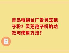 青岛电视台广告灵芝孢子粉？灵芝孢子粉的功效与使用方法？