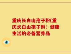 重庆长白山孢子粉(重庆长白山孢子粉：健康生活的必备营养品