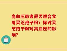 高血压患者是否适合食用灵芝孢子粉？探讨灵芝孢子粉对高血压的影响？