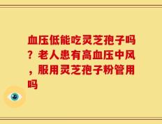 血压低能吃灵芝孢子吗？老人患有高血压中风，服用灵芝孢子粉管用吗