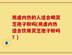 阴虚内热的人适合喝灵芝孢子粉吗(阴虚内热适合饮用灵芝孢子粉吗？)
