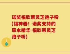 诺奖福欣莱灵芝孢子粉(福神器！诺奖支持的草本精华-福欣莱灵芝孢子粉)