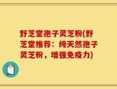 野芝堂孢子灵芝粉(野芝堂推荐：纯天然孢子灵芝粉，增强免疫力)