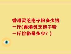 香港灵芝孢子粉多少钱一斤(香港灵芝孢子粉一斤价格是多少？)