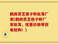 鹤岗灵芝孢子粉批发厂家(鹤岗灵芝孢子粉厂家批发，优惠价格等你来抢购！)