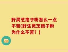 野灵芝孢子粉怎么一点不苦(野生灵芝孢子粉为什么不苦？)