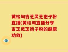 黄松甸吉芝灵芝孢子粉直播(黄松甸直播分享吉芝灵芝孢子粉的健康功效)