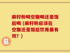 麻籽粉喝空腹喝还是饭后喝 (麻籽粉应该在空腹还是饭后饮用最有效？)