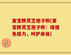蜜宝牌灵芝孢子粉(蜜宝牌灵芝孢子粉：增强免疫力，呵护身体)