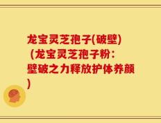 龙宝灵芝孢子(破壁) (龙宝灵芝孢子粉：壁破之力释放护体养颜)
