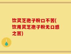 饮灵芝孢子粉口不苦(饮用灵芝孢子粉无口感之苦)