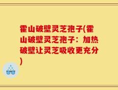 霍山破壁灵芝孢子(霍山破壁灵芝孢子：加热破壁让灵芝吸收更充分)