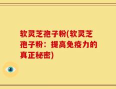 软灵芝孢子粉(软灵芝孢子粉：提高免疫力的真正秘密)