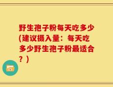 野生孢子粉每天吃多少(建议摄入量：每天吃多少野生孢子粉最适合？)