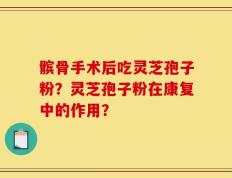 髌骨手术后吃灵芝孢子粉？灵芝孢子粉在康复中的作用？