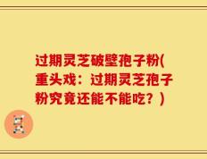 过期灵芝破壁孢子粉(重头戏：过期灵芝孢子粉究竟还能不能吃？)
