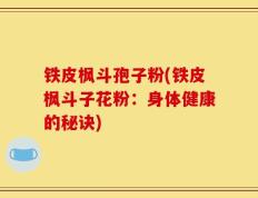 铁皮枫斗孢子粉(铁皮枫斗子花粉：身体健康的秘诀)