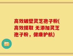 高效破壁灵芝孢子粉(高效提取 无添加灵芝孢子粉，健康护航)