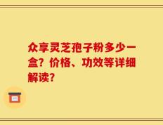 众享灵芝孢子粉多少一盒？价格、功效等详细解读？