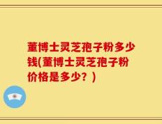 董博士灵芝孢子粉多少钱(董博士灵芝孢子粉价格是多少？)