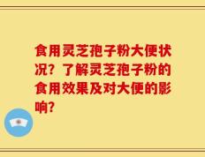 食用灵芝孢子粉大便状况？了解灵芝孢子粉的食用效果及对大便的影响？
