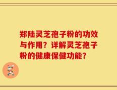 郑陆灵芝孢子粉的功效与作用？详解灵芝孢子粉的健康保健功能？