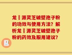 龙湶源灵芝破壁孢子粉的功效与使用方法？解析龙湶源灵芝破壁孢子粉的药效及服用建议？