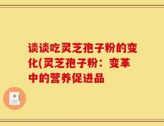谈谈吃灵芝孢子粉的变化(灵芝孢子粉：变革中的营养促进品